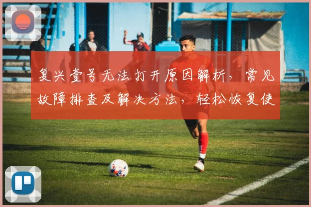 复兴壹号无法打开原因解析，常见故障排查及解决方法，轻松恢复使用，三步走