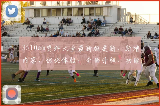 3510cm资料大全最新版更新，新增内容、优化体验，全面升级，功能更丰富，必看